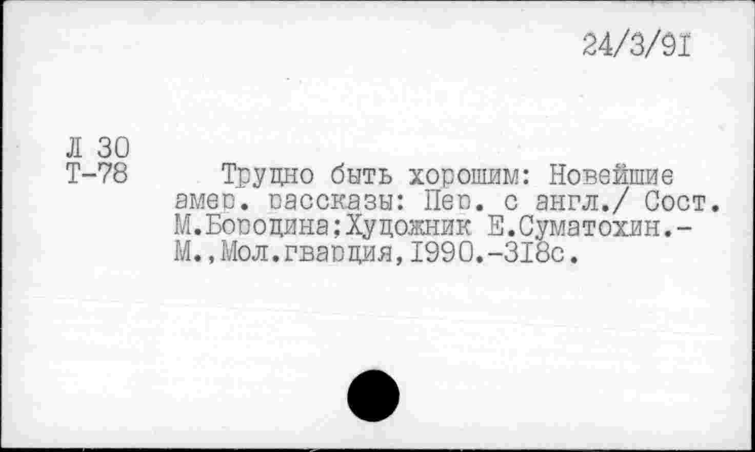 ﻿24/3/91
Л 30
Т-78 Трудно быть хорошим: Новейшие амес. оассказы: Пеп. с англ./ Сост. М.Бопоцина;Хуцожник Е.Сума тохин.-М.,Мол.гваоция, 1990.-318с.